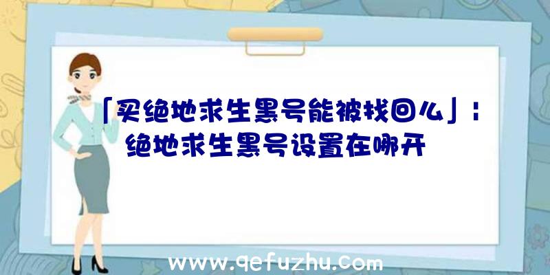 「买绝地求生黑号能被找回么」|绝地求生黑号设置在哪开